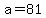 a=81