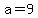 a=9