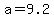 a=9.2