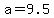 a=9.5