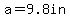 a=9.8in