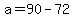 a=90-72