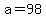 a=98