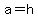 a=h