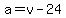 a=v-24