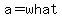 a=what