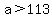 a%3E+113