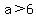 a%3E+6+
