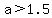 a%3E1.5