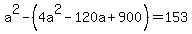 a%5E2-%284a%5E2-120a%2B900%29=153
