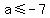a+%3C=+-7