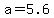 a+=+5.6