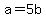 a+=+5b