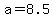 a+=+8.5