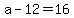a-12=16