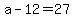 a-12=27