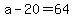 a-20=64