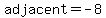 adjacent=-8
