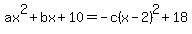 ax%5E2%2Bbx%2B10=-c%28x-2%29%5E2%2B18