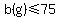 b%28g%29+%3C=75++
