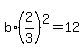 b%2A%282%2F3%29%5E2=12