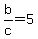 b%2Fc+=+5