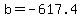 b=-617.4