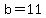 b=11