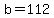 b=112