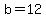 b=12