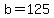b=125