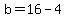b=16-4