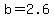 b=2.6