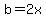 b=2x