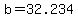 b=32.234