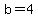 b=4
