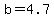 b=4.7