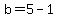 b=5-1