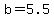 b=5.5