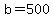 b=500