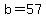 b=57