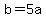 b=5a