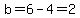 b=6-4=2
