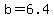 b=6.4