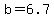 b=6.7