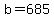 b=685