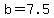 b=7.5