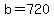 b=720