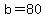 b=80
