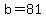 b=81
